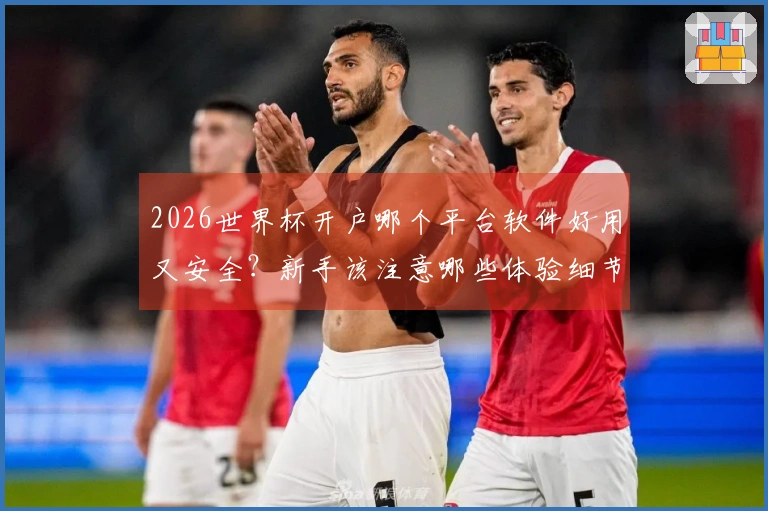 2026世界杯开户哪个平台软件好用又安全？新手该注意哪些体验细节