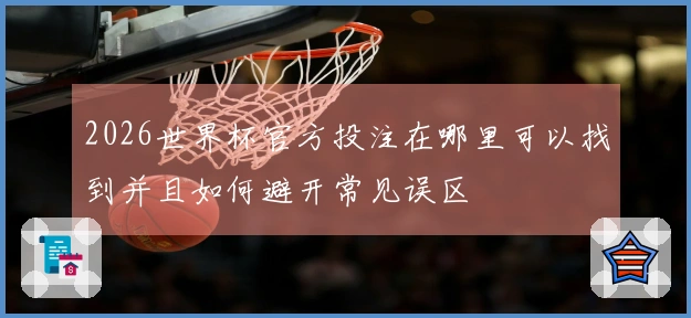 2026世界杯官方投注在哪里可以找到并且如何避开常见误区