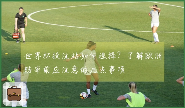 世界杯投注站如何选择？了解欧洲赔率前应注意的几点事项