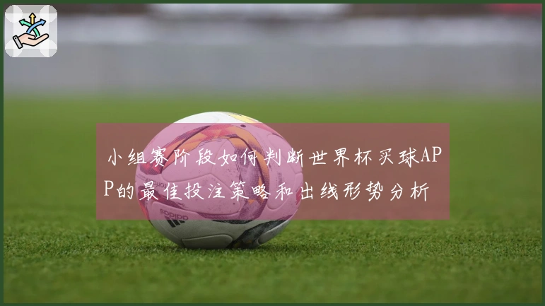 小组赛阶段如何判断世界杯买球APP的最佳投注策略和出线形势分析