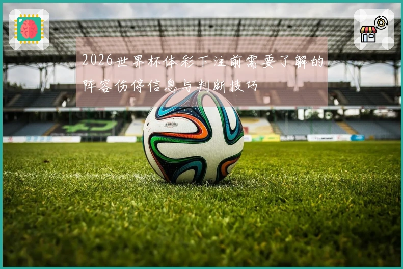 2026世界杯体彩下注前需要了解的阵容伤停信息与判断技巧