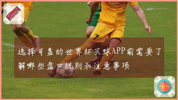 选择可靠的世界杯买球APP前需要了解哪些盘口规则和注意事项